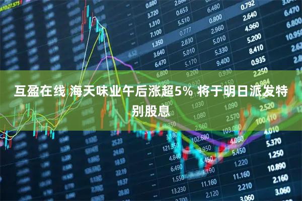互盈在线 海天味业午后涨超5% 将于明日派发特别股息