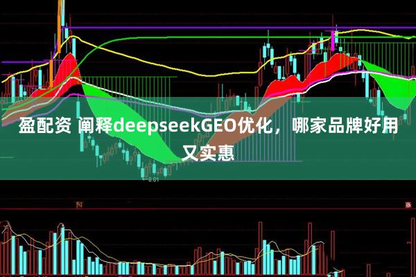 盈配资 阐释deepseekGEO优化，哪家品牌好用又实惠