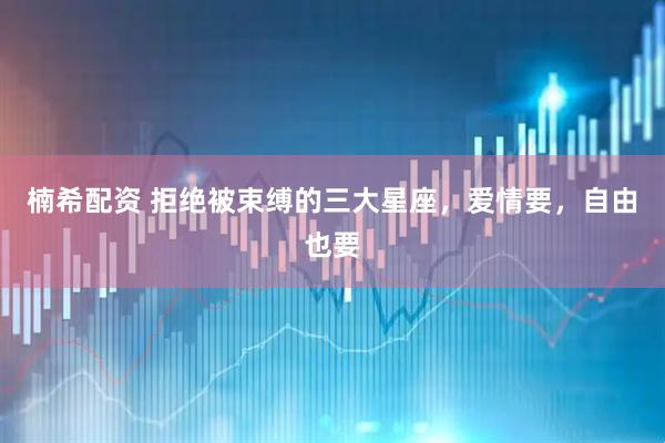 楠希配资 拒绝被束缚的三大星座，爱情要，自由也要