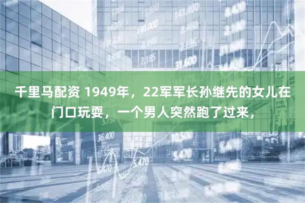 千里马配资 1949年，22军军长孙继先的女儿在门口玩耍，一个男人突然跑了过来，