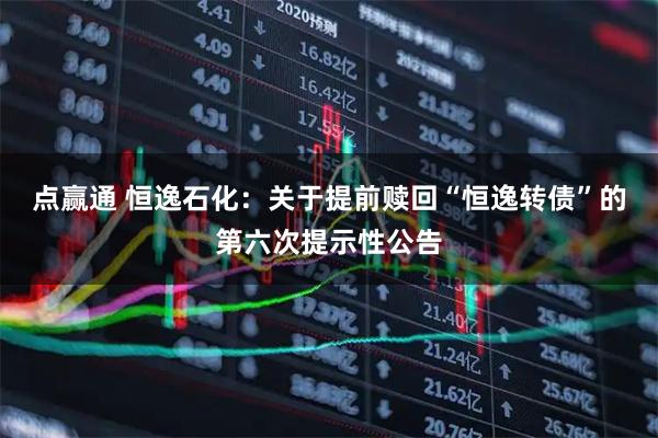 点赢通 恒逸石化：关于提前赎回“恒逸转债”的第六次提示性公告