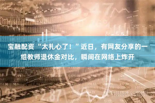 宝融配资 “太扎心了！”近日，有网友分享的一组教师退休金对比，瞬间在网络上炸开