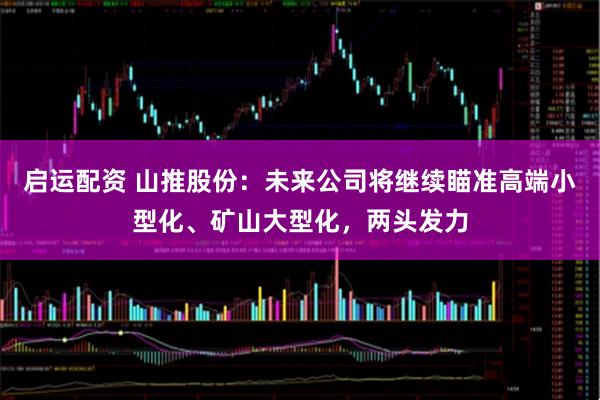 启运配资 山推股份：未来公司将继续瞄准高端小型化、矿山大型化，两头发力