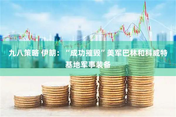 九八策略 伊朗：“成功摧毁”美军巴林和科威特基地军事装备