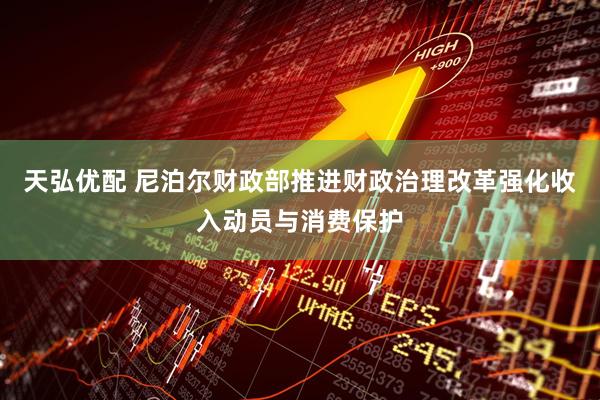 天弘优配 尼泊尔财政部推进财政治理改革强化收入动员与消费保护
