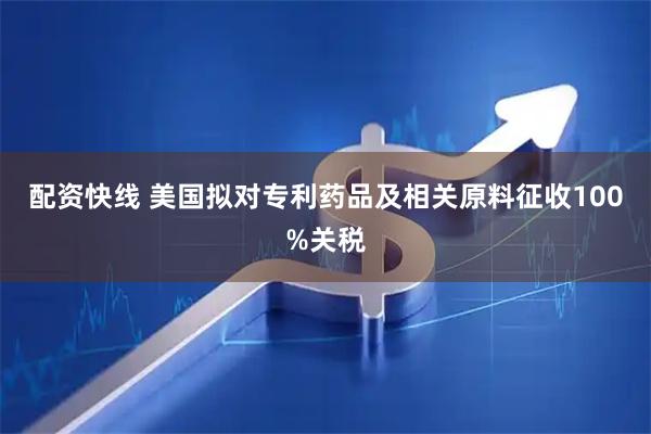 配资快线 美国拟对专利药品及相关原料征收100%关税