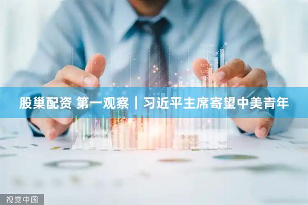 股巢配资 第一观察｜习近平主席寄望中美青年