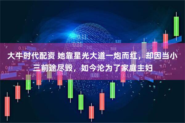 大牛时代配资 她靠星光大道一炮而红，却因当小三前途尽毁，如今沦为了家庭主妇