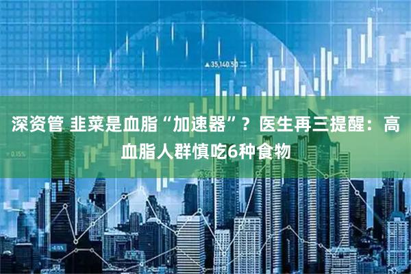深资管 韭菜是血脂“加速器”？医生再三提醒：高血脂人群慎吃6种食物