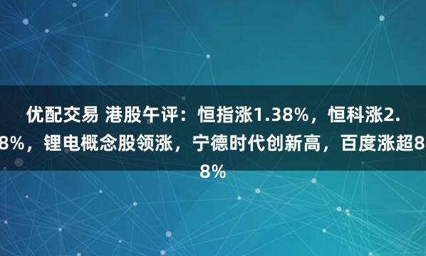 优配交易 港股午评：恒指涨1.38%，恒科涨2.98%，锂电概念股领涨，宁德时代创新高，百度涨超8%