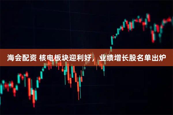海会配资 核电板块迎利好，业绩增长股名单出炉