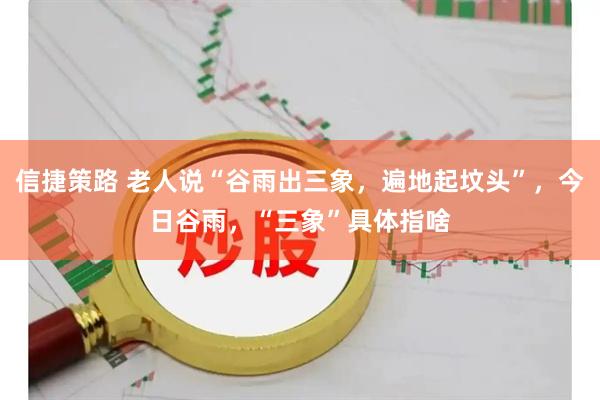 信捷策路 老人说“谷雨出三象，遍地起坟头”，今日谷雨，“三象”具体指啥